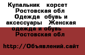 Купальник   корсет  - Ростовская обл. Одежда, обувь и аксессуары » Женская одежда и обувь   . Ростовская обл.